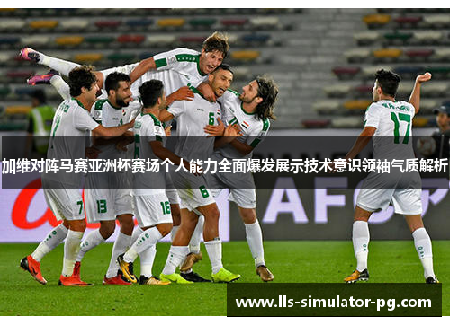 加维对阵马赛亚洲杯赛场个人能力全面爆发展示技术意识领袖气质解析 加维对阵马赛亚洲杯赛场个人能力全面爆发展示技术意识领袖气质解析