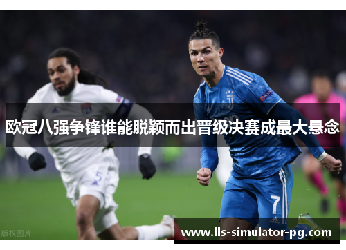 欧冠八强争锋谁能脱颖而出晋级决赛成最大悬念 欧冠八强争锋谁能脱颖而出晋级决赛成最大悬念