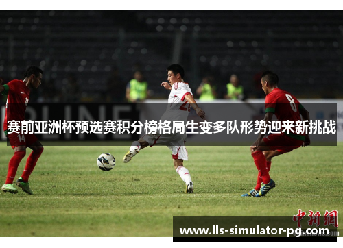 赛前亚洲杯预选赛积分榜格局生变多队形势迎来新挑战 赛前亚洲杯预选赛积分榜格局生变多队形势迎来新挑战