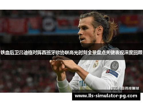 铁血后卫吕迪格对阵西班牙欧协联高光时刻全景盘点关键表现深度回顾 铁血后卫吕迪格对阵西班牙欧协联高光时刻全景盘点关键表现深度回顾