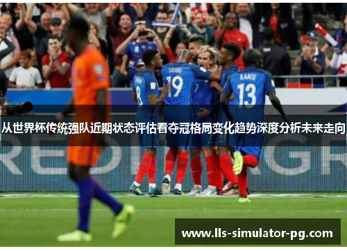 从世界杯传统强队近期状态评估看夺冠格局变化趋势深度分析未来走向