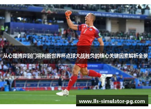 从心理博弈到门将判断世界杯点球大战胜负的核心关键因素解析全景 从心理博弈到门将判断世界杯点球大战胜负的核心关键因素解析全景