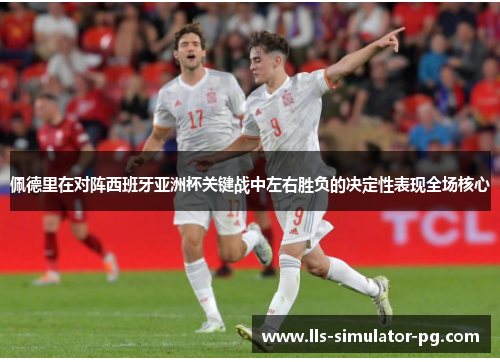 佩德里在对阵西班牙亚洲杯关键战中左右胜负的决定性表现全场核心 佩德里在对阵西班牙亚洲杯关键战中左右胜负的决定性表现全场核心