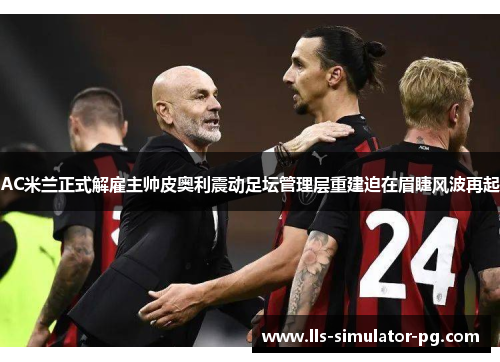 AC米兰正式解雇主帅皮奥利震动足坛管理层重建迫在眉睫风波再起 AC米兰正式解雇主帅皮奥利震动足坛管理层重建迫在眉睫风波再起