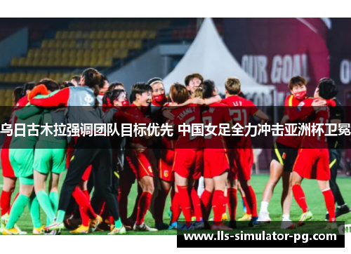 乌日古木拉强调团队目标优先 中国女足全力冲击亚洲杯卫冕 乌日古木拉强调团队目标优先 中国女足全力冲击亚洲杯卫冕