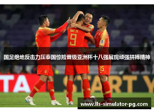 国足绝地反击力压泰国惊险晋级亚洲杯十八强展现顽强拼搏精神 国足绝地反击力压泰国惊险晋级亚洲杯十八强展现顽强拼搏精神