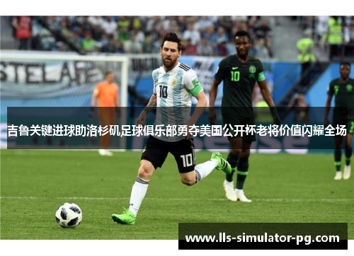 吉鲁关键进球助洛杉矶足球俱乐部勇夺美国公开杯老将价值闪耀全场 吉鲁关键进球助洛杉矶足球俱乐部勇夺美国公开杯老将价值闪耀全场