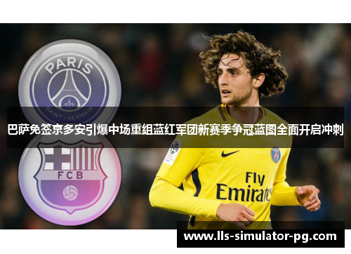 巴萨免签京多安引爆中场重组蓝红军团新赛季争冠蓝图全面开启冲刺