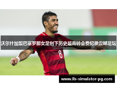沃尔什加盟巴塞罗那女足创下历史最高转会费纪录震撼足坛 沃尔什加盟巴塞罗那女足创下历史最高转会费纪录震撼足坛