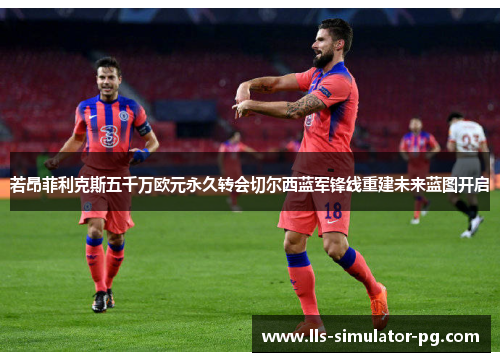 若昂菲利克斯五千万欧元永久转会切尔西蓝军锋线重建未来蓝图开启