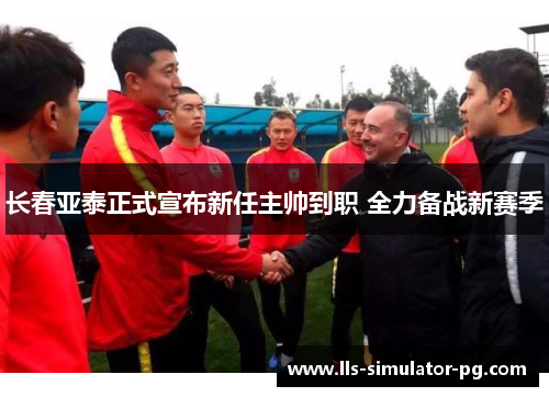 长春亚泰正式宣布新任主帅到职 全力备战新赛季 长春亚泰正式宣布新任主帅到职 全力备战新赛季