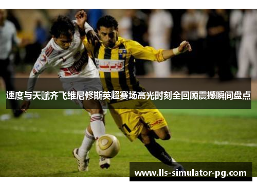 速度与天赋齐飞维尼修斯英超赛场高光时刻全回顾震撼瞬间盘点 速度与天赋齐飞维尼修斯英超赛场高光时刻全回顾震撼瞬间盘点