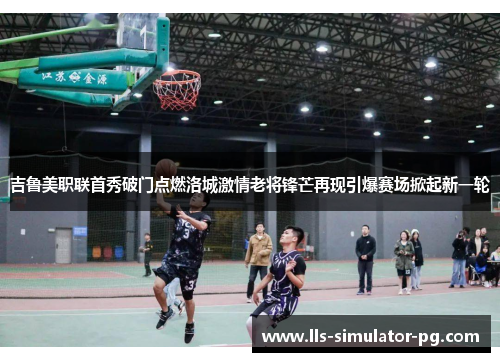 吉鲁美职联首秀破门点燃洛城激情老将锋芒再现引爆赛场掀起新一轮