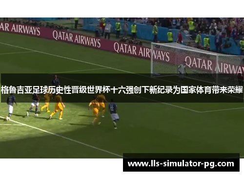 格鲁吉亚足球历史性晋级世界杯十六强创下新纪录为国家体育带来荣耀