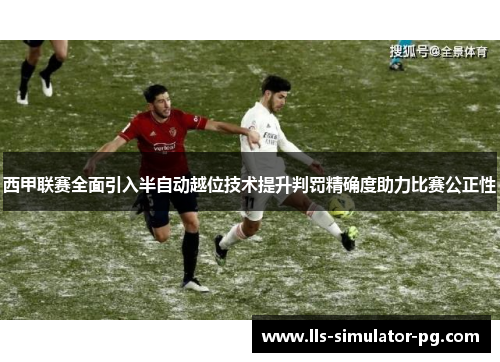 西甲联赛全面引入半自动越位技术提升判罚精确度助力比赛公正性