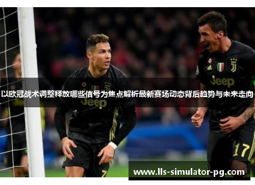以欧冠战术调整释放哪些信号为焦点解析最新赛场动态背后趋势与未来走向 以欧冠战术调整释放哪些信号为焦点解析最新赛场动态背后趋势与未来走向