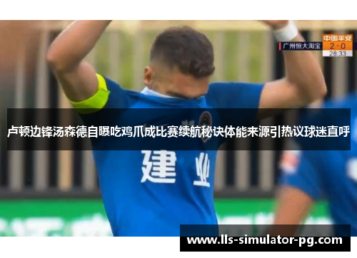 卢顿边锋汤森德自曝吃鸡爪成比赛续航秘诀体能来源引热议球迷直呼 卢顿边锋汤森德自曝吃鸡爪成比赛续航秘诀体能来源引热议球迷直呼