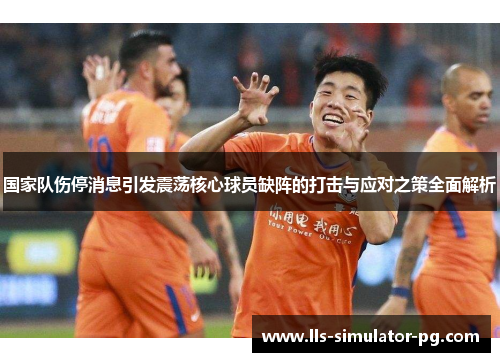 国家队伤停消息引发震荡核心球员缺阵的打击与应对之策全面解析 国家队伤停消息引发震荡核心球员缺阵的打击与应对之策全面解析