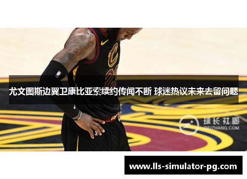 尤文图斯边翼卫康比亚索续约传闻不断 球迷热议未来去留问题 尤文图斯边翼卫康比亚索续约传闻不断 球迷热议未来去留问题