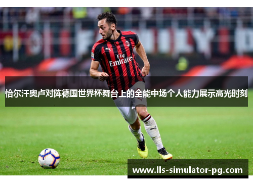 恰尔汗奥卢对阵德国世界杯舞台上的全能中场个人能力展示高光时刻