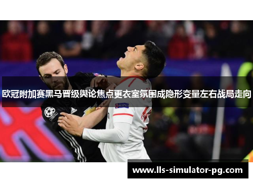 欧冠附加赛黑马晋级舆论焦点更衣室氛围成隐形变量左右战局走向 欧冠附加赛黑马晋级舆论焦点更衣室氛围成隐形变量左右战局走向
